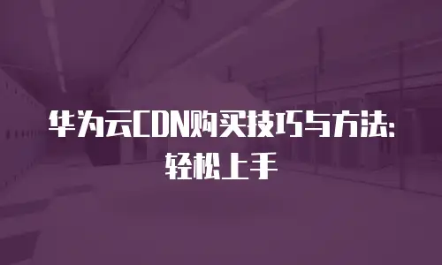 华为云CDN购买技巧与方法：轻松上手