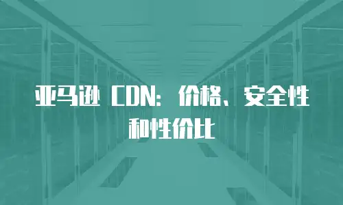 亚马逊 CDN：价格、安全性和性价比