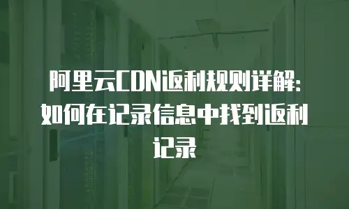 阿里云CDN返利规则详解：如何在记录信息中找到返利记录