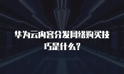 华为云内容分发网络购买技巧是什么？