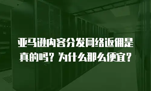 亚马逊内容分发网络返佣是真的吗？为什么那么便宜？