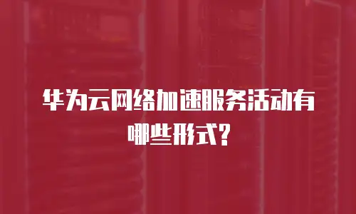 华为云网络加速服务活动有哪些形式?