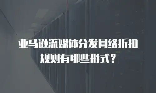 亚马逊流媒体分发网络折扣规则有哪些形式？