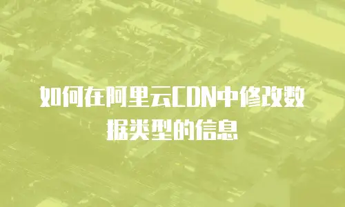 如何在阿里云CDN中修改数据类型的信息