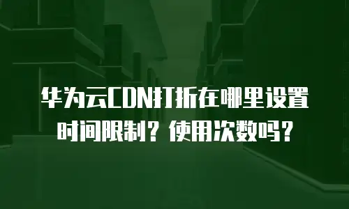 华为云CDN打折在哪里设置时间限制？使用次数吗？