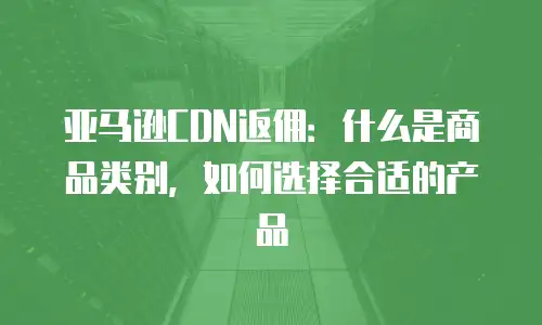亚马逊CDN返佣：什么是商品类别，如何选择合适的产品