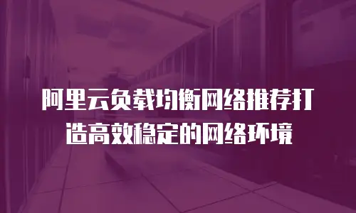 阿里云负载均衡网络推荐打造高效稳定的网络环境