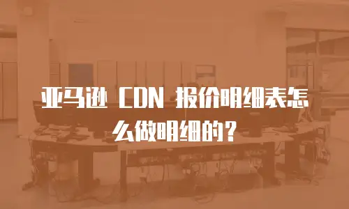 亚马逊 CDN 报价明细表怎么做明细的？