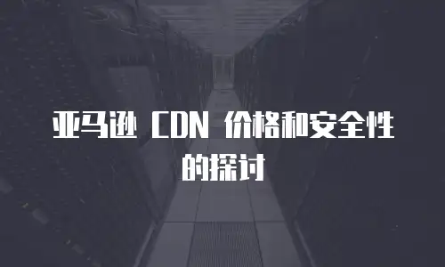 亚马逊 CDN 价格和安全性的探讨