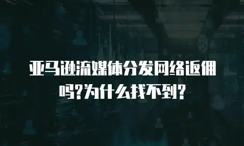 亚马逊流媒体分发网络返佣吗?为什么找不到?