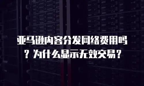 亚马逊内容分发网络费用吗？为什么显示无效交易？
