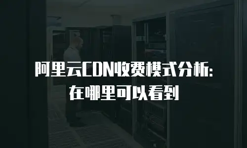 阿里云CDN收费模式分析：在哪里可以看到