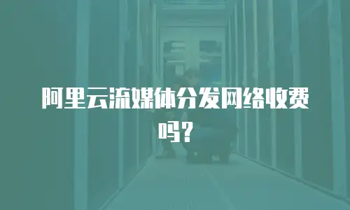 阿里云流媒体分发网络收费吗？