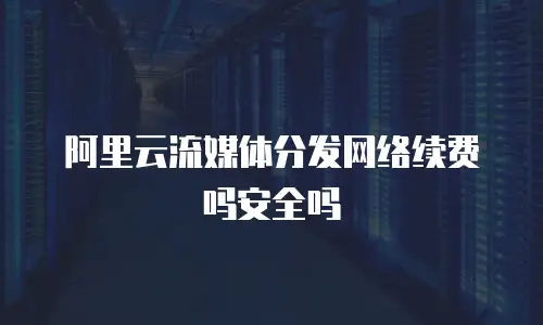 阿里云流媒体分发网络续费吗安全吗