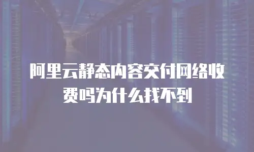 阿里云静态内容交付网络收费吗为什么找不到