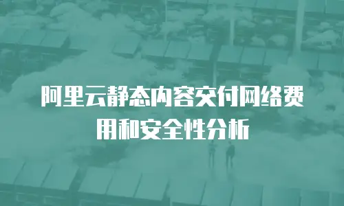 阿里云静态内容交付网络费用和安全性分析