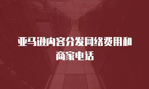 亚马逊内容分发网络费用和商家电话