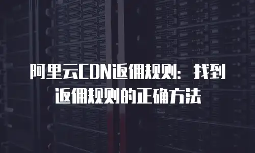 阿里云CDN返佣规则：找到返佣规则的正确方法