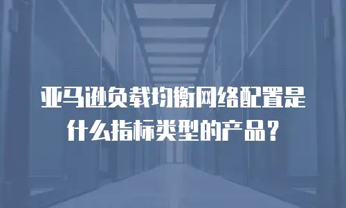 亚马逊负载均衡网络配置是什么指标类型的产品？