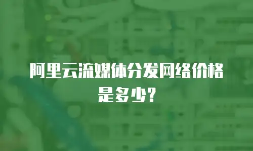 阿里云流媒体分发网络价格是多少？