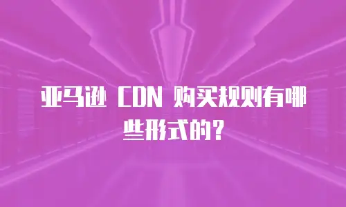 亚马逊 CDN 购买规则有哪些形式的？