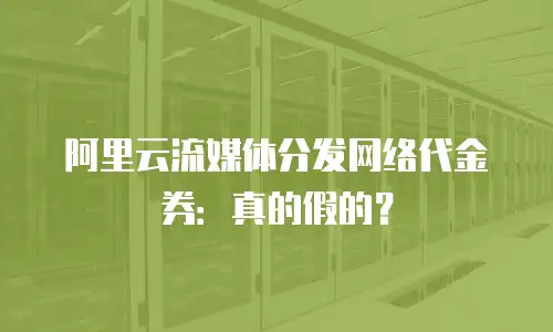 阿里云流媒体分发网络代金券：真的假的？