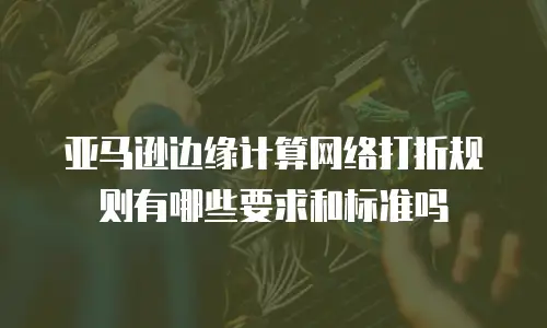 亚马逊边缘计算网络打折规则有哪些要求和标准吗