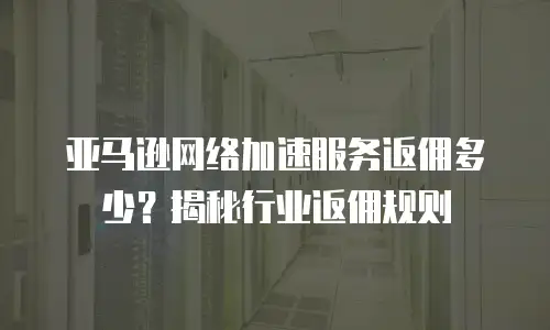 亚马逊网络加速服务返佣多少？揭秘行业返佣规则
