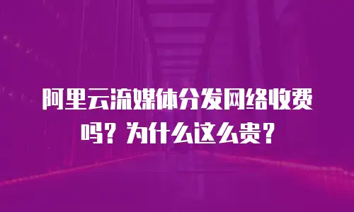 阿里云流媒体分发网络收费吗？为什么这么贵？