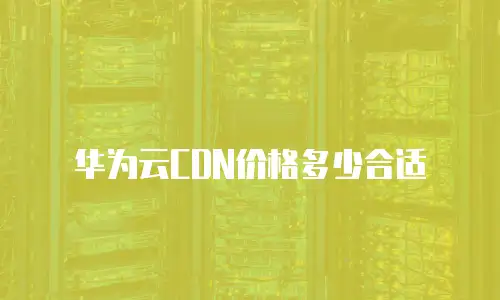 华为云CDN价格多少合适

