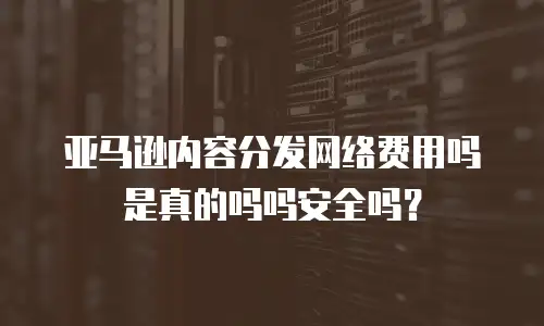 亚马逊内容分发网络费用吗是真的吗吗安全吗？