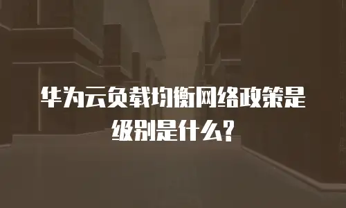 华为云负载均衡网络政策是级别是什么?