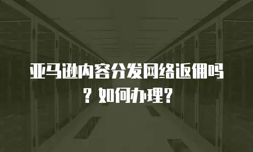 亚马逊内容分发网络返佣吗？如何办理？