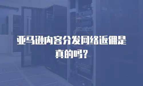 亚马逊内容分发网络返佣是真的吗？