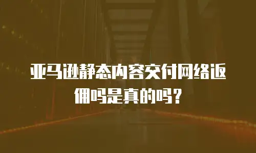 亚马逊静态内容交付网络返佣吗是真的吗？