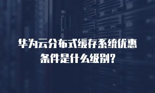 华为云分布式缓存系统优惠条件是什么级别？