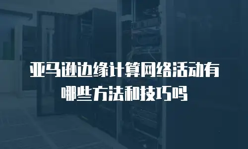 亚马逊边缘计算网络活动有哪些方法和技巧吗