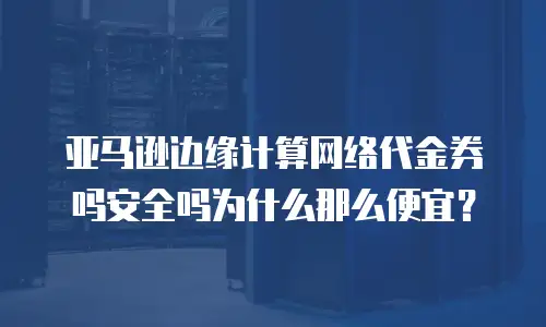 亚马逊边缘计算网络代金券吗安全吗为什么那么便宜？