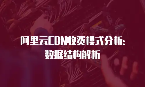 阿里云CDN收费模式分析: 数据结构解析