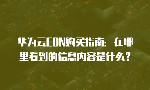 华为云CDN购买指南：在哪里看到的信息内容是什么？