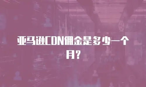 亚马逊CDN佣金是多少一个月？