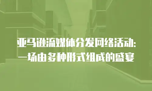 亚马逊流媒体分发网络活动：一场由多种形式组成的盛宴