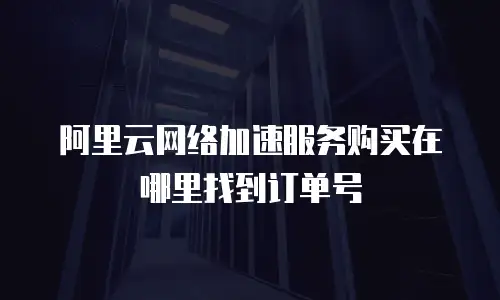阿里云网络加速服务购买在哪里找到订单号