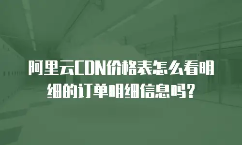 阿里云CDN价格表怎么看明细的订单明细信息吗？