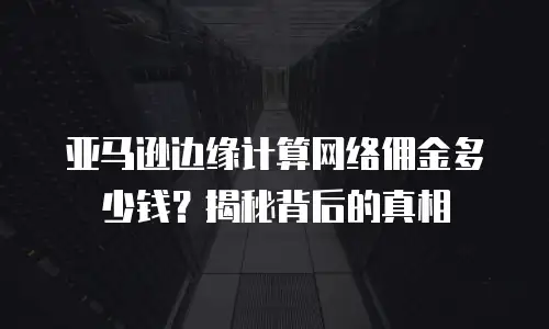 亚马逊边缘计算网络佣金多少钱？揭秘背后的真相