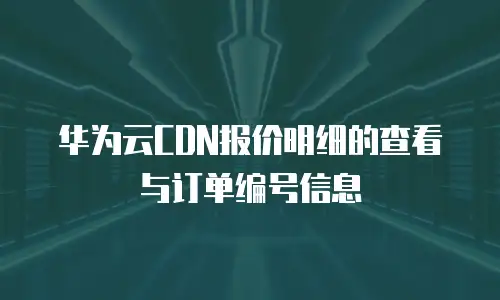 华为云CDN报价明细的查看与订单编号信息