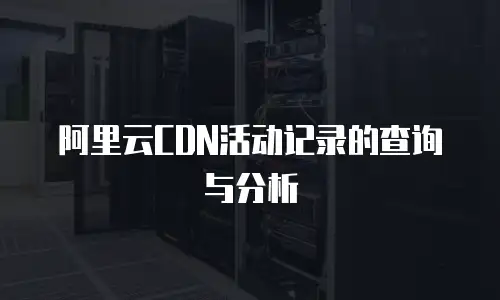阿里云CDN活动记录的查询与分析