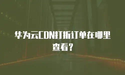 华为云CDN打折订单在哪里查看？