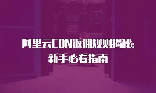 阿里云CDN返佣规则揭秘：新手必看指南