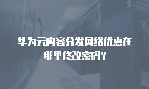 华为云内容分发网络优惠在哪里修改密码？